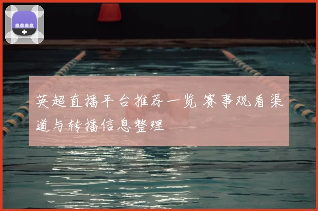 英超直播平台推荐一览 赛事观看渠道与转播信息整理