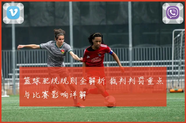 篮球犯规规则全解析 裁判判罚重点与比赛影响详解