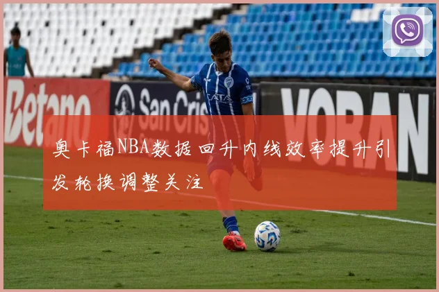 奥卡福NBA数据回升内线效率提升引发轮换调整关注