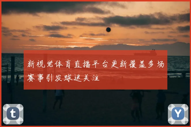 新视觉体育直播平台更新覆盖多场赛事引发球迷关注