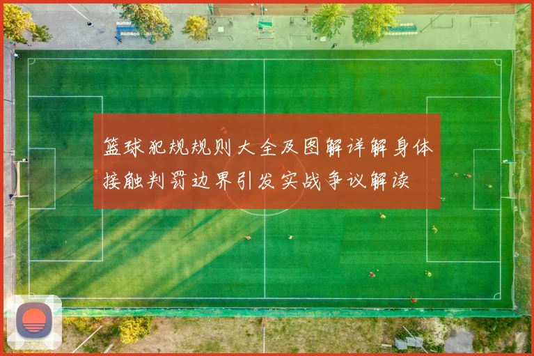 篮球犯规规则大全及图解详解身体接触判罚边界引发实战争议解读