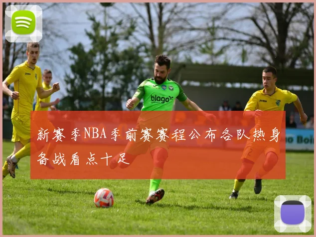 新赛季NBA季前赛赛程公布各队热身备战看点十足