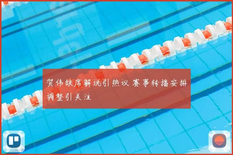 贺伟缺席解说引热议 赛事转播安排调整引关注