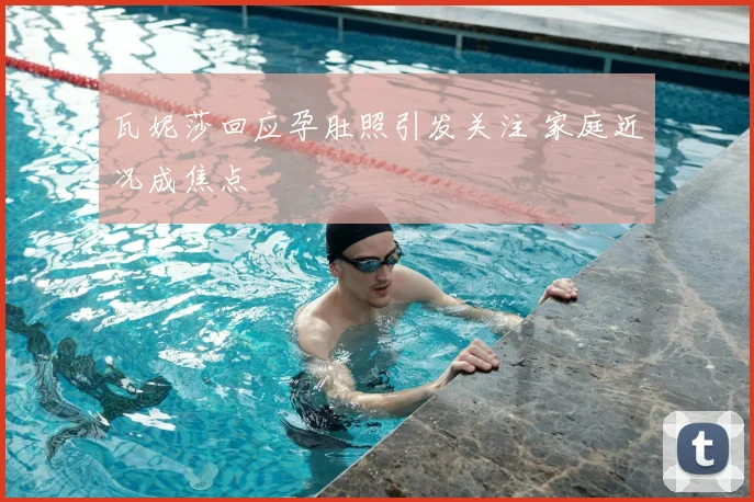 瓦妮莎回应孕肚照引发关注 家庭近况成焦点