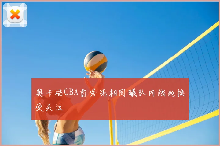 奥卡福CBA首秀亮相同曦队内线轮换受关注