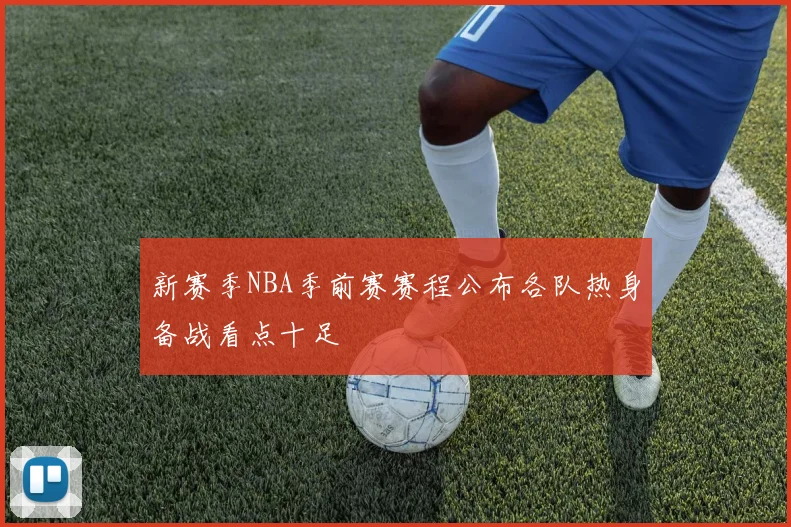 新赛季NBA季前赛赛程公布各队热身备战看点十足