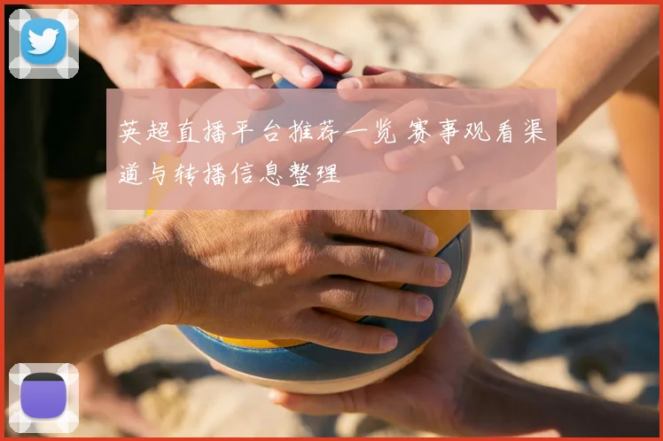 英超直播平台推荐一览 赛事观看渠道与转播信息整理