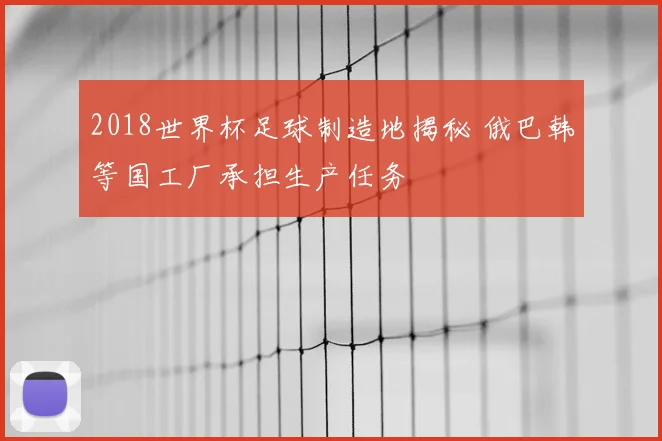 2018世界杯足球制造地揭秘 俄巴韩等国工厂承担生产任务