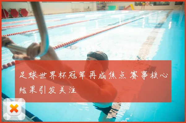 足球世界杯冠军再成焦点 赛事核心结果引发关注