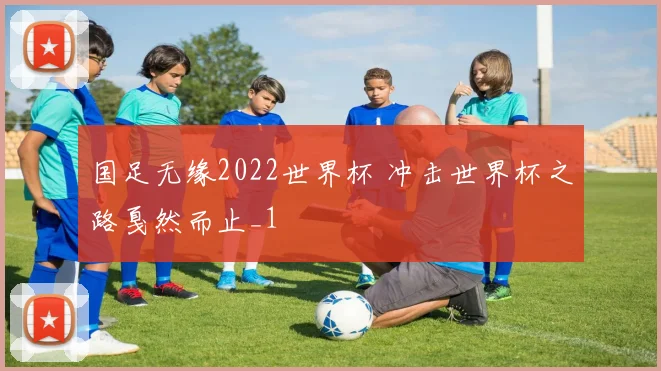 国足无缘2022世界杯 冲击世界杯之路戛然而止_1