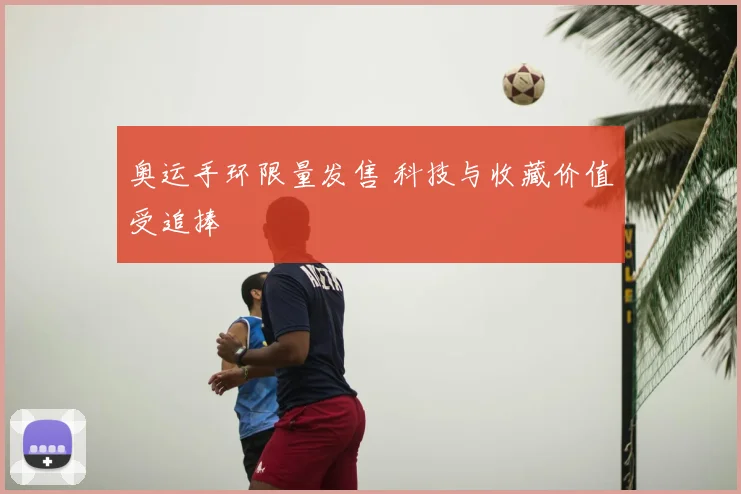 奥运手环限量发售 科技与收藏价值受追捧