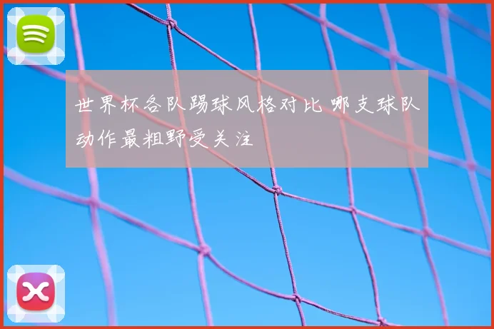 世界杯各队踢球风格对比 哪支球队动作最粗野受关注