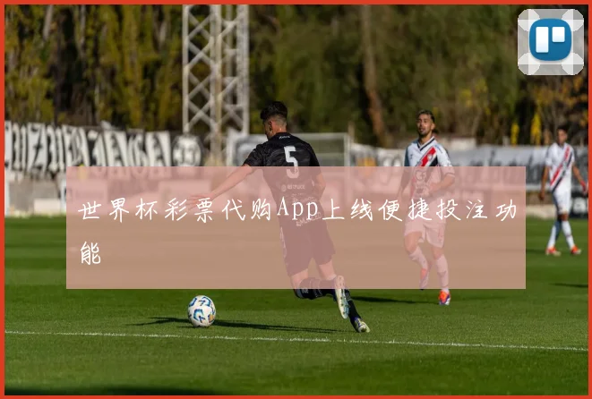 世界杯彩票代购App上线便捷投注功能