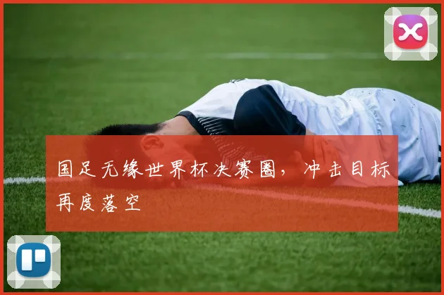 国足无缘世界杯决赛圈,冲击目标再度落空