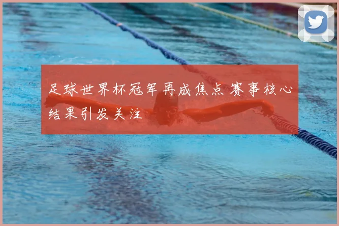 足球世界杯冠军再成焦点 赛事核心结果引发关注