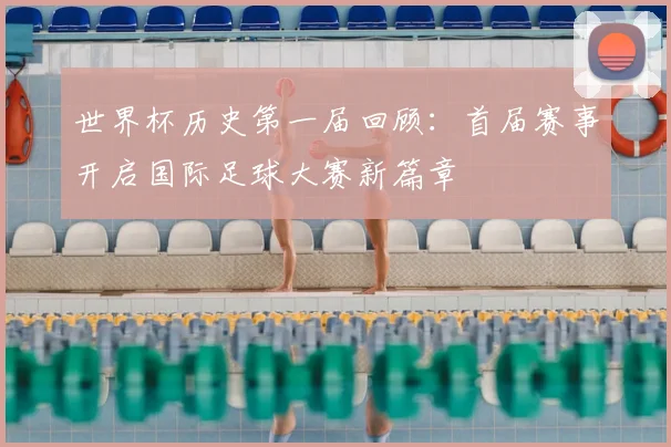 世界杯历史第一届回顾：首届赛事开启国际足球大赛新篇章