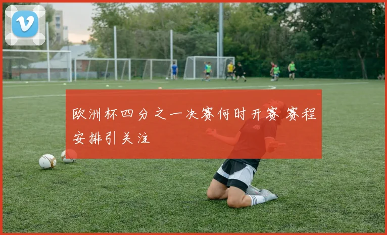 欧洲杯四分之一决赛何时开赛 赛程安排引关注