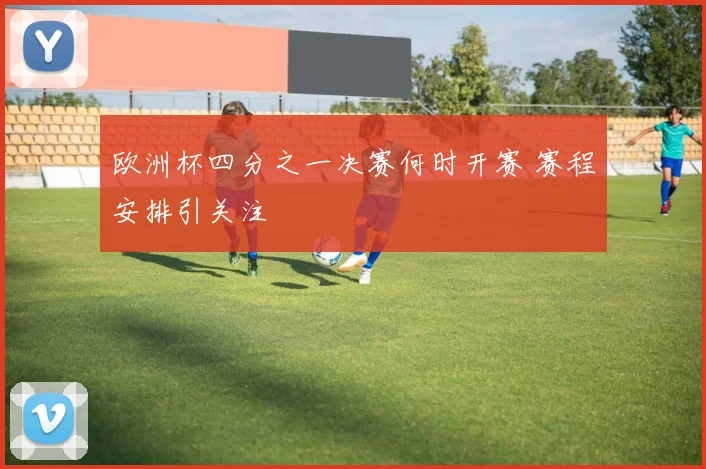 欧洲杯四分之一决赛何时开赛 赛程安排引关注