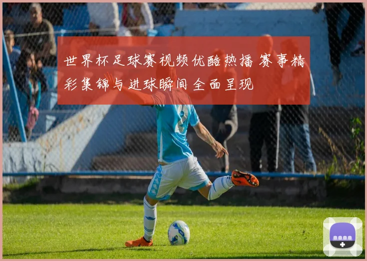 世界杯足球赛视频优酷热播 赛事精彩集锦与进球瞬间全面呈现