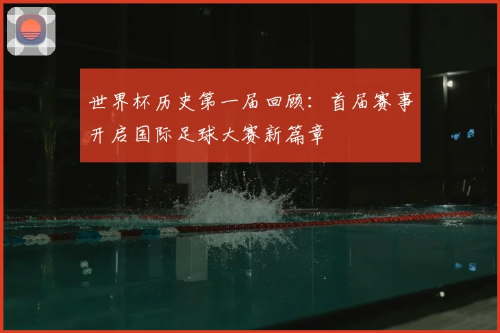 世界杯历史第一届回顾：首届赛事开启国际足球大赛新篇章